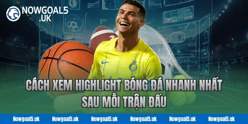 Cách Xem Highlight Bóng Đá Nhanh Nhất Sau Mỗi Trận Đấu Tại Nowgoal