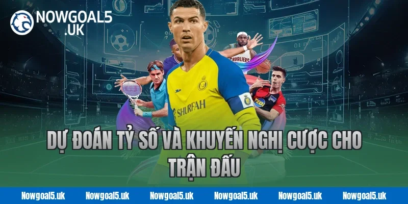 Nowgoal Dự Đoán Tỷ Số Và Khuyến Nghị Cược Cho Trận Đấu