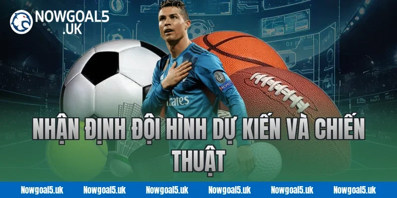 Nowgoal Nhận Định Đội Hình Dự Kiến và Chiến Thuật