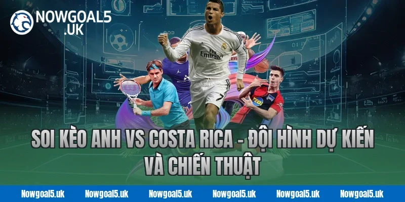 Soi kèo Anh vs Costa Rica - Đội hình dự kiến và chiến thuật