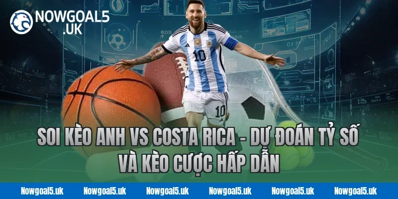 Soi kèo Anh vs Costa Rica - Nowgoal Dự đoán tỷ số và kèo cược hấp dẫn