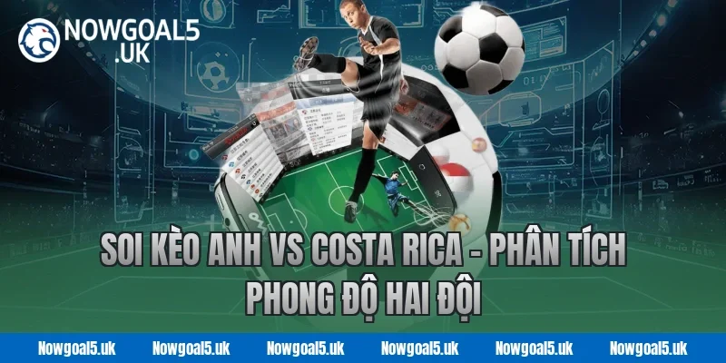 Soi kèo Anh vs Costa Rica - Nowgoal Phân tích phong độ hai đội