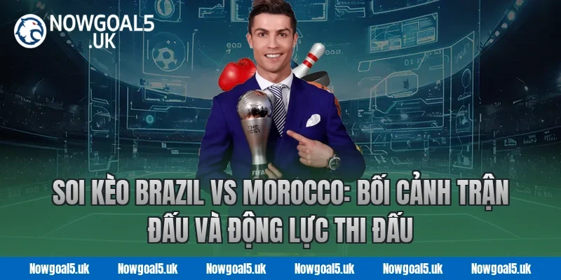 Soi kèo Brazil vs Morocco: Bối cảnh trận đấu và động lực thi đấu