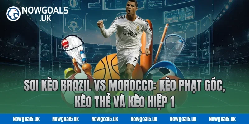 Soi kèo Brazil vs Morocco: Kèo phạt góc, kèo thẻ và kèo hiệp 1 tại Nowgoal