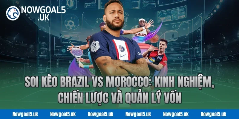 Soi kèo Brazil vs Morocco: Kinh nghiệm, chiến lược và quản lý vốn tại Nowgoal