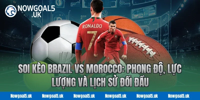 Soi kèo Brazil vs Morocco: Phong độ, lực lượng và lịch sử đối đầu