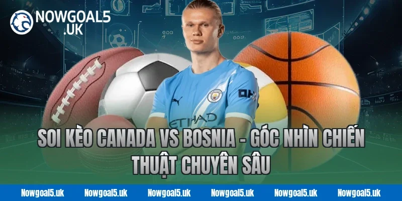 Soi Kèo Canada vs Bosnia – Góc Nhìn Chiến Thuật Chuyên Sâu tại Nowgoal