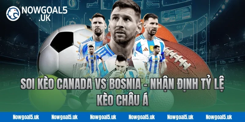 Soi Kèo Canada vs Bosnia – Nhận Định Tỷ Lệ Kèo Châu Á tại Nowgoal