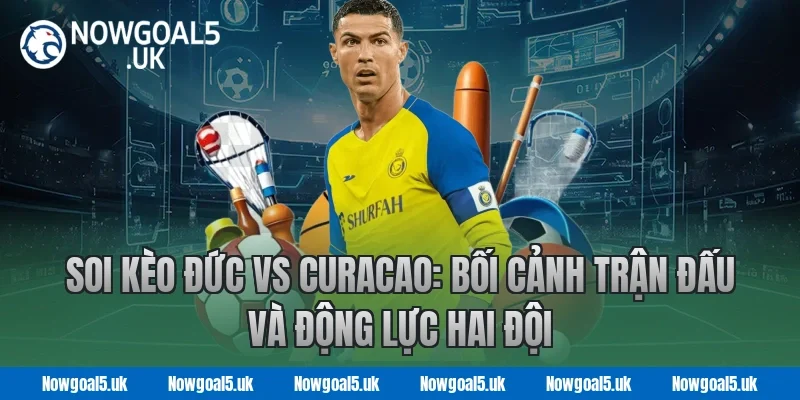 Soi kèo Đức vs Curacao: Bối cảnh trận đấu và động lực hai đội