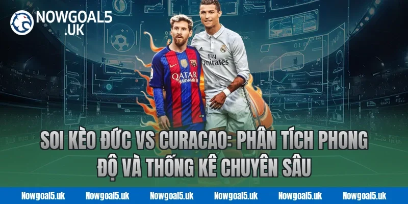 Soi kèo Đức vs Curacao: Nowgoal Phân tích phong độ và thống kê chuyên sâu