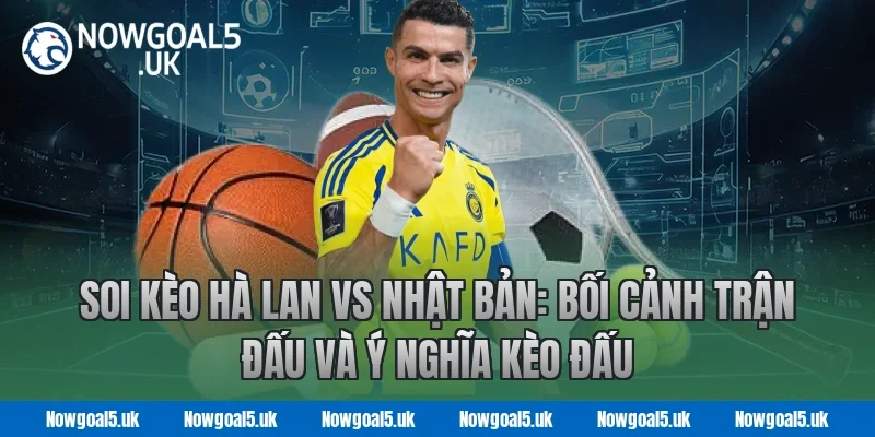 Soi kèo Hà Lan vs Nhật Bản: Bối cảnh trận đấu và ý nghĩa kèo đấu tại Nowgoal