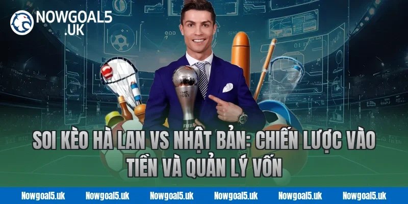 Soi kèo Hà Lan vs Nhật Bản: Chiến lược vào tiền và quản lý vốn tại Nowgoal