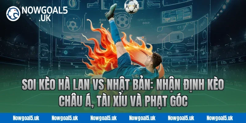Soi kèo Hà Lan vs Nhật Bản: Nhận định kèo châu Á, tài xỉu và phạt góc tại Nowgoal