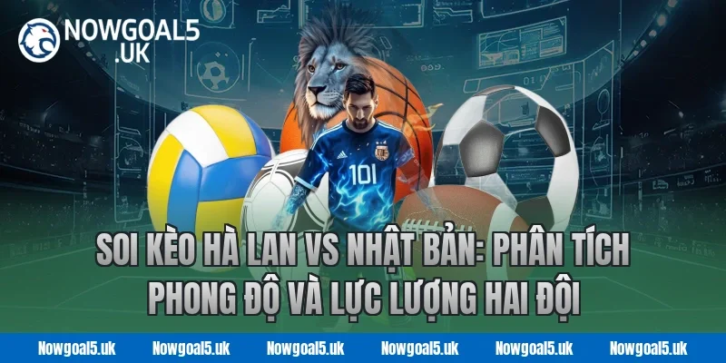 Soi kèo Hà Lan vs Nhật Bản: Nowgoal Phân tích phong độ và lực lượng hai đội