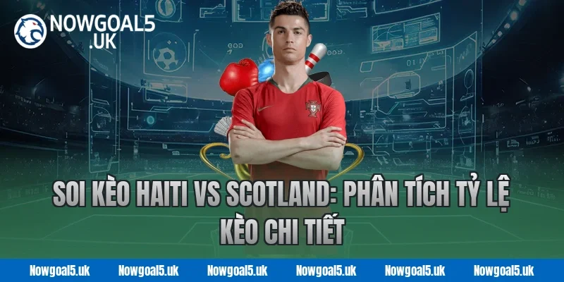 Soi Kèo Haiti vs Scotland: Phân Tích Tỷ Lệ Kèo Chi Tiết Tại Nowgoal