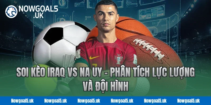 Soi kèo Iraq vs Na Uy - Nowgoal Phân tích lực lượng và đội hình