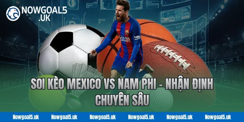 Soi kèo Mexico vs Nam Phi - Nhận định chuyên sâu Nowgoal 