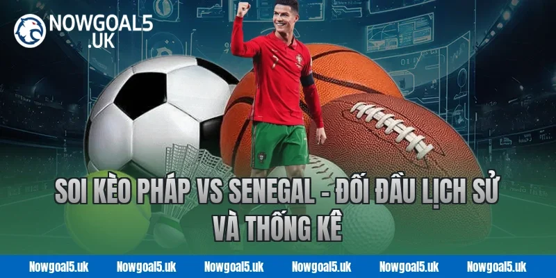 Soi kèo Pháp vs Senegal - Đối đầu lịch sử và thống kê
