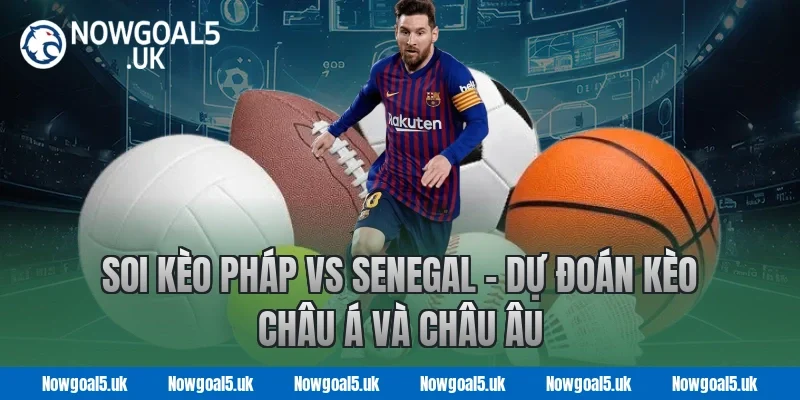 Soi kèo Pháp vs Senegal - Dự đoán kèo châu Á và châu Âu tại Nowgoal
