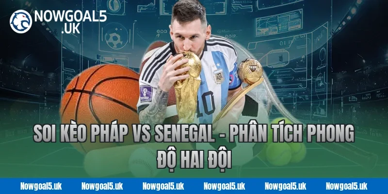 Soi kèo Pháp vs Senegal - Phân tích phong độ hai đội tại Nowgoal