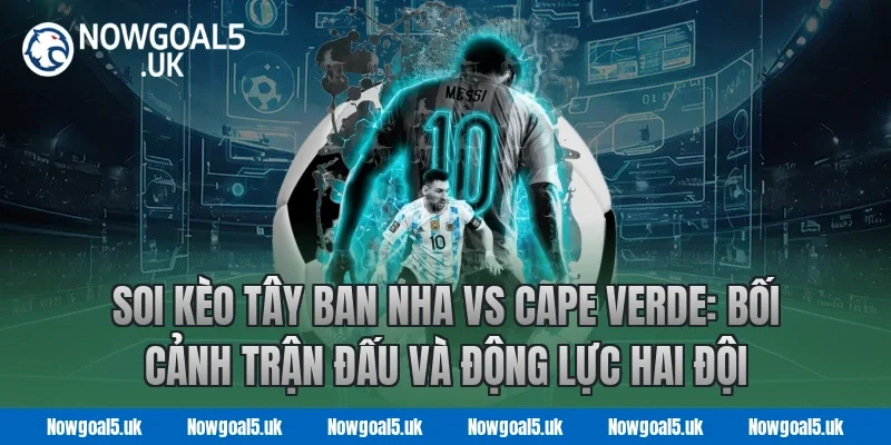 Soi kèo Tây Ban Nha vs Cape Verde: Bối cảnh trận đấu và động lực hai đội