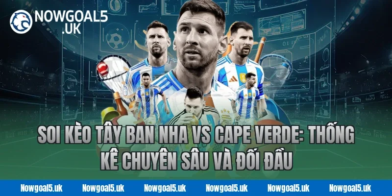 Soi kèo Tây Ban Nha vs Cape Verde: Nowgoal Thống kê chuyên sâu và đối đầu