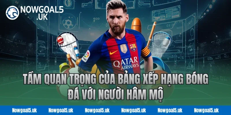 Tầm quan trọng của bảng xếp hạng bóng đá Nowgoal với người hâm mộ