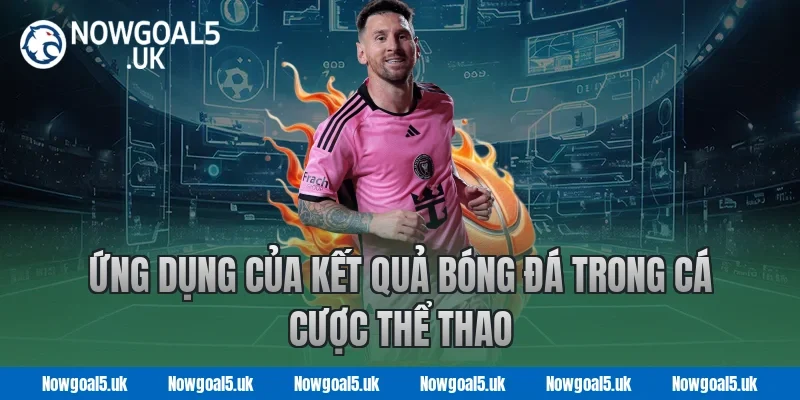 Ứng dụng của kết quả bóng đá trong cá cược thể thao Nowgoal