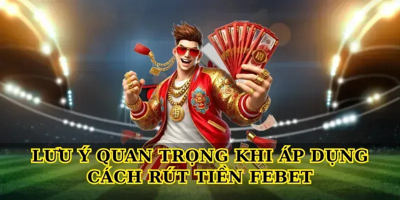 Lưu ý quan trọng khi áp dụng Cách rút tiền febet