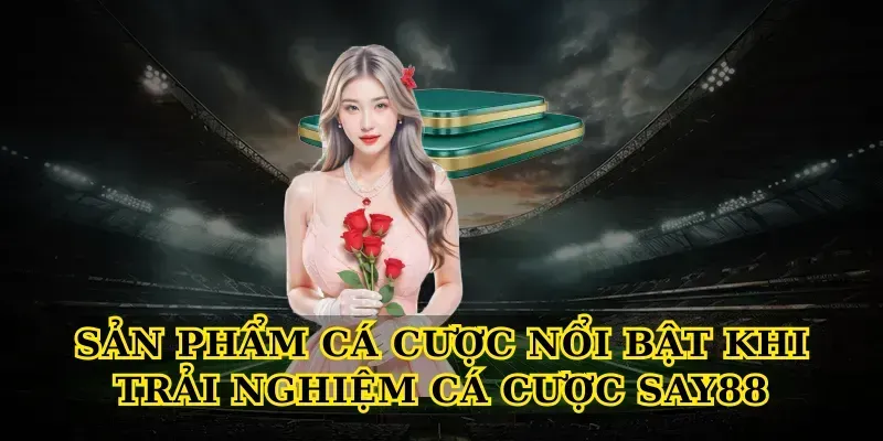 Sản phẩm cá cược nổi bật khi Trải nghiệm cá cược say88
